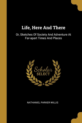 Life, Here And There: Or, Sketches Of Society And Adventure At Far-apart Times And Places