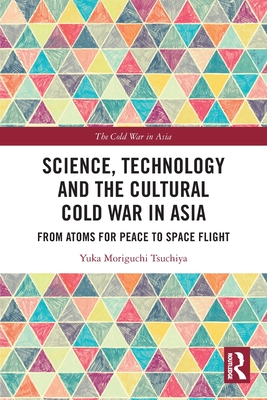 Science, Technology and the Cultural Cold War in Asia: From Atoms for Peace to Space Flight