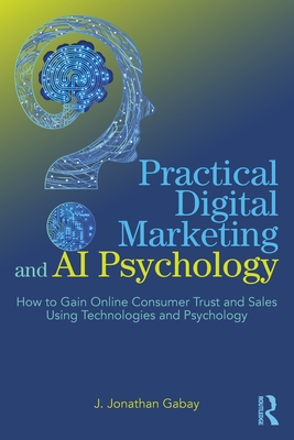 Practical Digital Marketing and AI Psychology: How to Gain Online Consumer Trust and Sales Using Technologies and Psychology