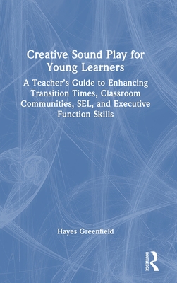 Creative Sound Play for Young Learners: A Teacher's Guide to Enhancing Transition Times, Classroom Communities, Sel, and Executive Function Skills