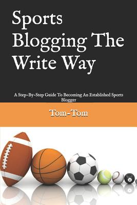 Sports Blogging The Write Way: A Step-By-Step Guide To Becoming An Established Sports Blogger