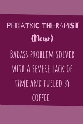 Pediatric Therapist (noun) Badass Problem Solver With A Severe Lack Of Time And Fuelled By Coffee: Useful Funny Notebook For The Practising Pediatric Therapist Take Notes For Your Patients