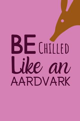 Be Chilled Like An Aardvark: Fantastic And Useful Notebook For The Lover Of Aardvarks