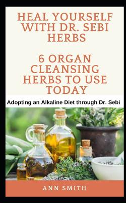 Heal Yourself With Dr. Sebi Herbs - 6 Organ Cleansing Herbs To Use Today: Adopting an Alkaline Diet through Dr. Sebi