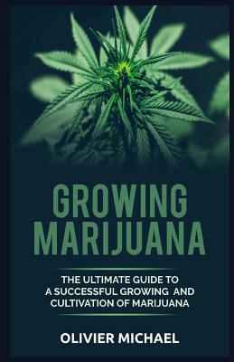 Growing Marijuana: The Ultimate Guide to a Successful Growing and Cultivation of Marijuana