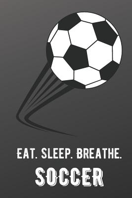 Eat Sleep Breathe Soccer: For The Love of The Game. Shaded Black Colors and a Fun Appreciation for Kids, Women, Men or Coaches. Great Thank You or Retirement Gift Ideas for any Sports Player, Coach or Athlete