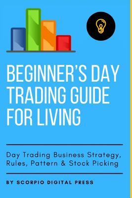 Beginner's Day Trading Guide for Living: Day Trading Business Strategy, Rules, Pattern & Stock Picking