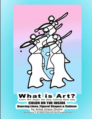 What is Art? Learn Art Styles the Easy Coloring Book Way COLOR ON THE INSIDE Dancing Lines, Figural Shapes & Cubism by Artist Grace Divine (For Fun & Entertainment Purposes Only)