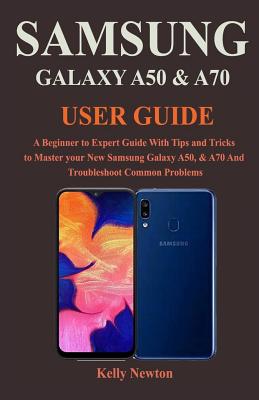 Samsung Galaxy A50 & A70 User Guide: A Beginner to Expert Guide With Tips and Tricks to Master your New Samsung Galaxy A50, & A70 And Troubleshoot Common Problems