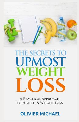 The Secrets to Upmost Weight Loss: A Practical Approach to Health and Weight Loss