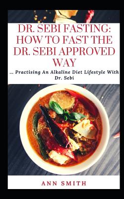 Dr. Sebi Fasting: How To Fast The Dr. Sebi Approved Way: Practising An Alkaline Diet Lifestyle With Dr. Sebi