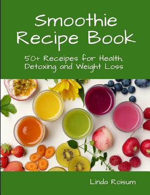 Smoothie Recipe Book: 50+ Receipes for Health, Detoxing and Weight Loss