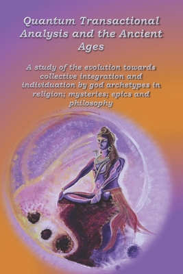 Quantum Transactional Analysis and the Ancient Ages: A study of the evolution towards collective integration and collective individuation by god archetypes in religion, mysteries, .....