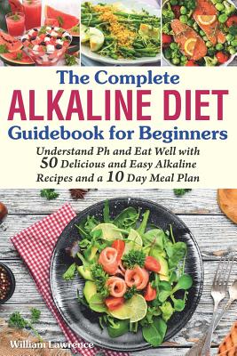 The Complete Alkaline Diet Guidebook for Beginners: Understand pH & Eat Well with 50 Delicious & Easy Alkaline Recipes and a 10 Day Meal Plan