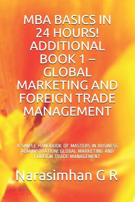MBA Basics in 24 Hours! Additional Book 1 - Global Marketing and Foreign Trade Management: A Simple Handbook of Masters in Business Administration! Global Marketing and Foreign Trade Management