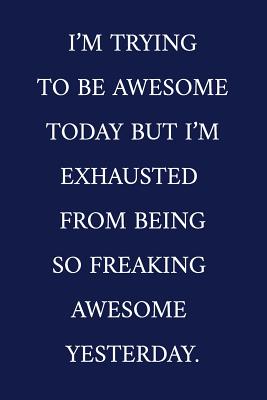 I'm Trying To Be Awesome Today But I'm Exhausted From Being So Freaking Awesome Yesterday.: A Funny Office Humor Notebook Colleague Gifts Cool Gag Gifts For Employee Appreciation