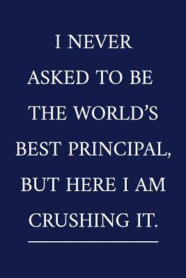 I Never Asked To Be The World's Best Principal, But Here I Am Crushing It.: A Funny Office Humor Notebook Colleague Gifts Cool Gag Gifts For Employee Appreciation
