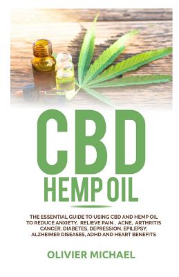 CBD Hemp Oil: The Essential Guide to Using CBD and Hemp Oil to Reduce Anxiety, Relieve Pain, Acne, Arthritis Cancer, Diabetes, Depression, Epilepsy, Alzheimer Diseases, ADHD and Heart Benefits