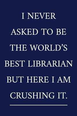 I Never Asked To Be The World's Best Librarian But Here I Am Crushing It.: A Funny Librarian Notebook Librarian Gifts Cool Gag Gifts For Teacher Appreciation