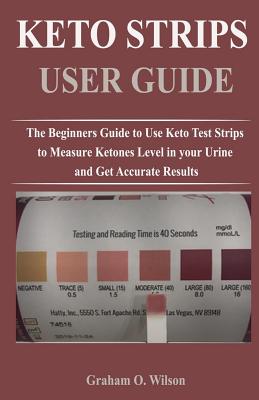 Keto Strips User Guide: The Beginners Guide to Use Keto Test Strips to Measure Ketones Level in your Urine and Get Accurate Results