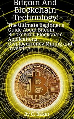 Bitcoin and Blockchain Technology!: The Ultimate Beginner's Guide Informazioni su Bitcoin, Blockchain, Blockchain Applications, Cryptocurrency Mining and Investing