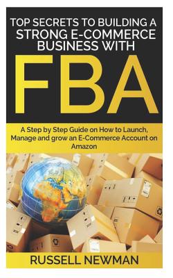 Top Secrets to Building a Strong E-Commerce Business with Fba: A Step by Step Guide on How to Launch, Manage and grow an E-Commerce Account on Amazon.