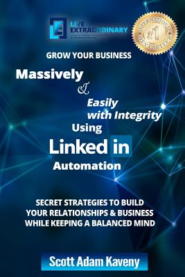 Grow Your Business Massively & Easily with Integrity Using LinkedIn Automation: Secret Strategies to Build Your Relationships & Business While Keeping a Balanced Mind