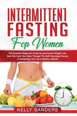 Intermittent Fasting for Women: The Essential Beginners Guide for permanent Weight Loss, burn fats, Heal Your Body Through The Self-Cleansing Process of Autophagy and Live a Healthy Lifestyle