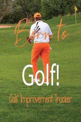 Born to Golf! Golf Improvement Tracker: Tracking Your Golf Game - Score Card - 6 x 9 Inch Notebook