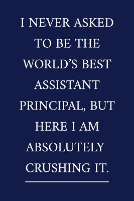 I Never Asked To Be The World's Best Assistant Principal, But Here I Am Absolutely CRUSHING IT.: A Funny School Staff Notebook - Assistant Principal Gifts - Cool Gag Gifts For Administration