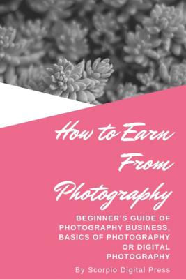 How to Earn From Photography: Beginner's Guide of Photography Business, Basics of Photography or Digital Photography