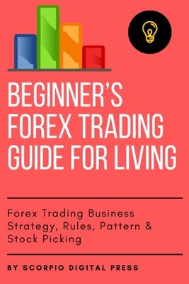 Beginner's Forex Trading Guide for Living: Forex Trading Business Strategy, Rules, Pattern & Stock Picking