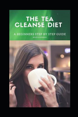 The Tea Cleanse Diet: A BEGINNERS Step by Step Guide