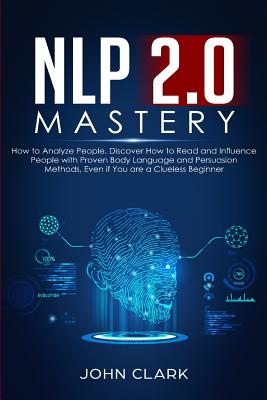 NLP 2.0 Mastery - How to Analyze People: Discover How to Read and Influence People with Proven Body Language and Persuasion Methods, Even if You are a Clueless Beginner