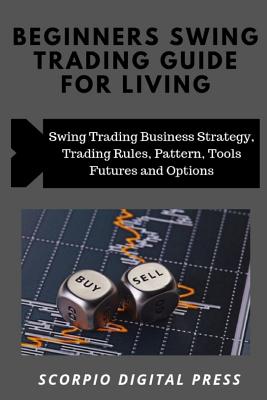 Beginner's Swing Trading Guide For Living: Swing Trading Business Strategy, Trading Rules, Pattern, Tools Futures and Options