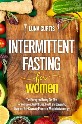 Intermittent Fasting for Women: The Fasting and Eating Diet Plan for Permanent Weight Loss, Health and Longevity, Using the Self-Cleansing Process of Metabolic Autophagy. The Complete Beginner`s Guide