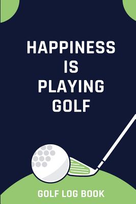 Happiness Is Playing Golf - Golf Log Book: Small Blue And Green Golfing Logbook With Scorecard Template Like Tracking Sheets And Yardage Pages To Track Your Game Stats