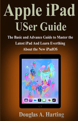 Apple iPad USer Guide: The Basic and Advance Guide to Master the Latest iPad And Learn Everthing About the New iPadOS