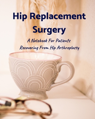 Hip Replacement Surgery: A Notebook For Patients Recovering From Hip Arthroplasty 8x10 120 Pages