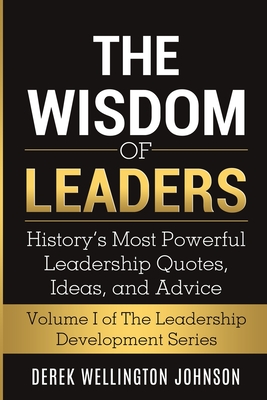 The Wisdom of Leaders: History's Most Powerful Leadership Quotes, Ideas, and Advice: History's Most Powerful Leadership Quotes, Ideas, and Advice: History's Most Powerful Leadership Quotes, Ideas, and Advice