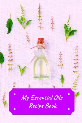 My Essential Oils Recipe Book: Record Most Used Blends Scents: Aromatherapy Lovers: Healthy Natural Living Medicine