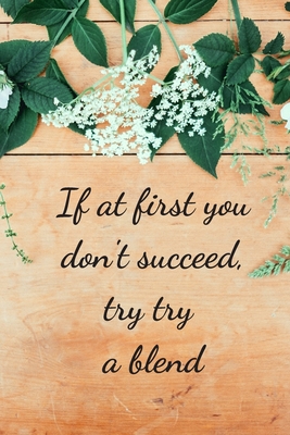 If At First You Don't Succeed, Try Try A Blend: Essential Oils Recipe Book: Record Most Used Blends Scents: Aromatherapy Lovers: Healthy Natural Living Medicine