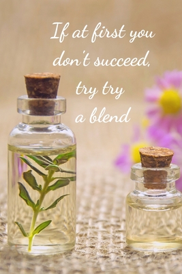 If At First You Don't Succeed, Try Try A Blend: Essential Oils Recipe Book: Record Most Used Blends Scents: Aromatherapy Lovers: Healthy Natural Living Medicine