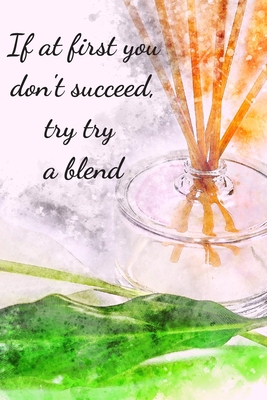 If At First You Don't Succeed, Try Try A Blend: Essential Oils Recipe Book: Record Most Used Blends Scents: Aromatherapy Lovers: Healthy Natural Living Medicine