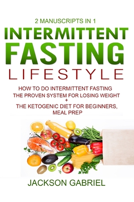 Intermittent Fasting Lifestyle: 2 Manuscripts in 1- How to do Intermittent Fasting- The Proven System for Losing Weight+The Ketogenic Diet for Beginners, Meal Prep