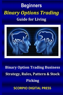 Beginner's Binary Options Trading Guide for Living: Binary Option Trading Business Strategy, Rules, Pattern & Stock Picking
