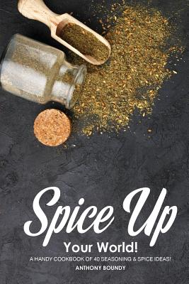 Spice Up Your World!: A Handy Cookbook of 40 Seasoning & Spice Ideas!