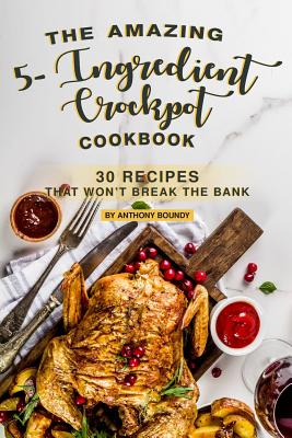 The Amazing 5- Ingredient Crockpot Cookbook: 30 Recipes That Won't Break the Bank