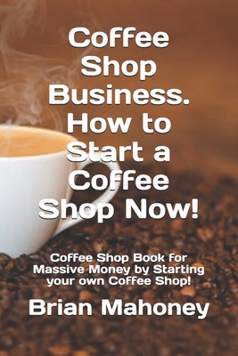 Coffee Shop Business. How to Start a Coffee Shop Now!: Coffee Shop Book for Massive Money by Starting your own Coffee Shop!