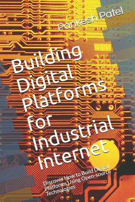 Building Digital Platforms for Industrial Internet: Discover How to Build Digital Platforms Using Open-Source Technologies